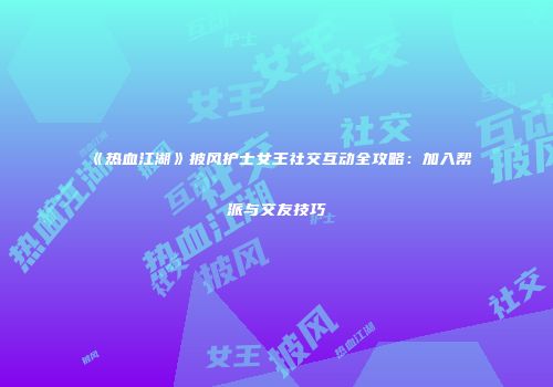 《热血江湖》披风护士女王社交互动全攻略：加入帮派与交友技巧