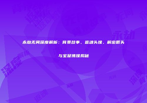 永劫无间深度解析：背景故事、返魂头像、解密箭头与宝窟佛像揭秘