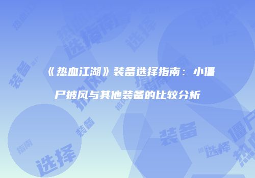 《热血江湖》装备选择指南：小僵尸披风与其他装备的比较分析
