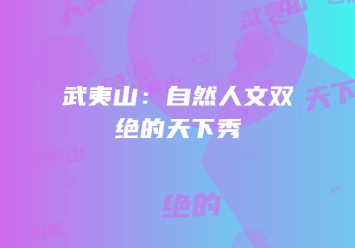 武夷山：自然人文双绝的天下秀