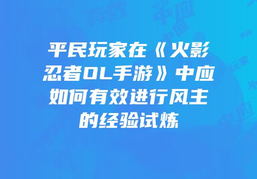 平民玩家在《火影忍者OL手游》中应如何有效进行风主的经验试炼