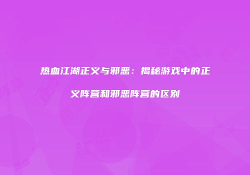 热血江湖正义与邪恶:揭秘游戏中的正义阵营和邪恶阵营的区别
