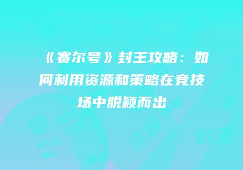 《赛尔号》封王攻略：如何利用资源和策略在竞技场中脱颖而出