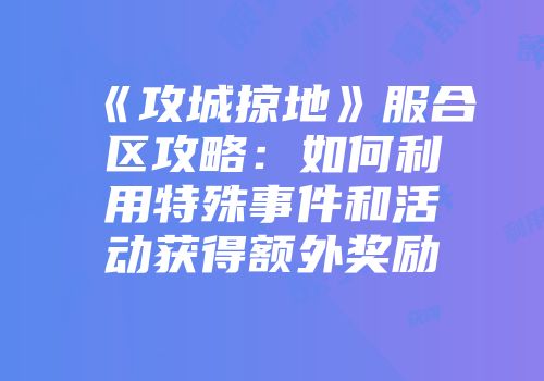 《攻城掠地》服合区攻略：如何利用特殊事件和活动获得额外奖励
