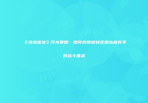 《攻城掠地》开光策略：如何合理规划资源以应对不同战斗需求