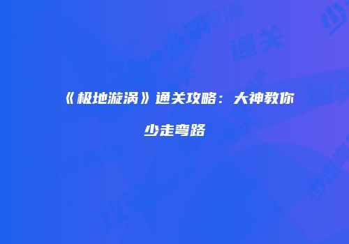《极地漩涡》通关攻略：大神教你少走弯路