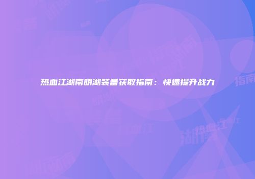 热血江湖南明湖装备获取指南：快速提升战力