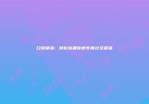 口袋部落：轻松搭建你的专属社交部落