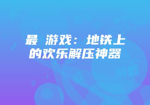 最囧游戏：地铁上的欢乐解压神器