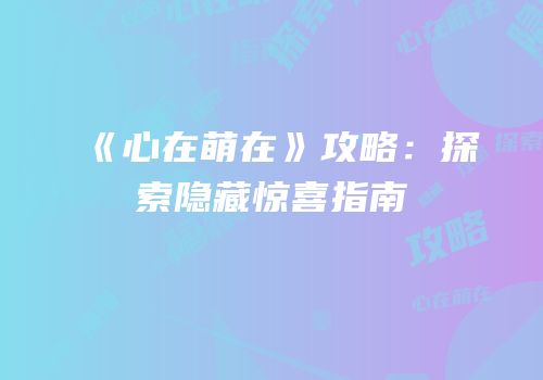 《心在萌在》攻略：探索隐藏惊喜指南