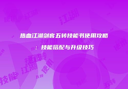 热血江湖剑客五转技能书使用攻略:技能搭配与升级技巧