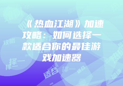 《热血江湖》加速攻略：如何选择一款适合你的最佳游戏加速器