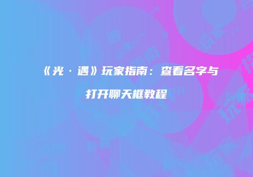 《光·遇》玩家指南：查看名字与打开聊天框教程