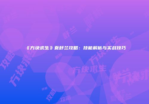《方块求生》夏舒兰攻略：技能解析与实战技巧