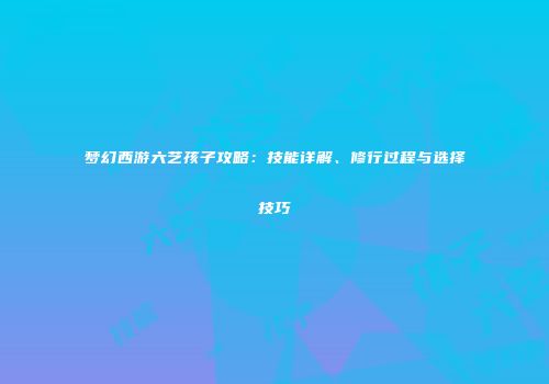 梦幻西游六艺孩子攻略：技能详解、修行过程与选择技巧