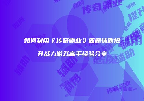 如何利用《传奇霸业》恶魔辅助提升战力游戏高手经验分享
