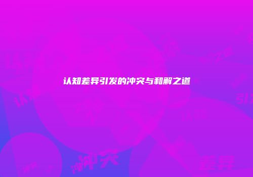 认知差异引发的冲突与和解之道