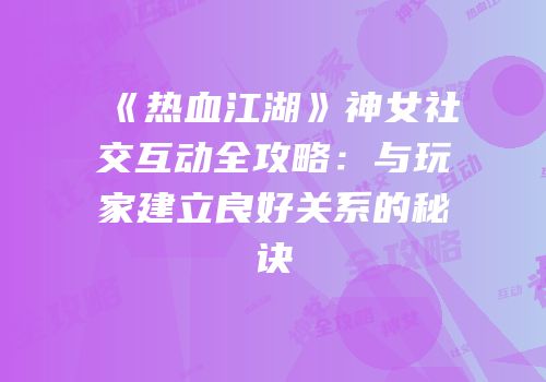 《热血江湖》神女社交互动全攻略：与玩家建立良好关系的秘诀