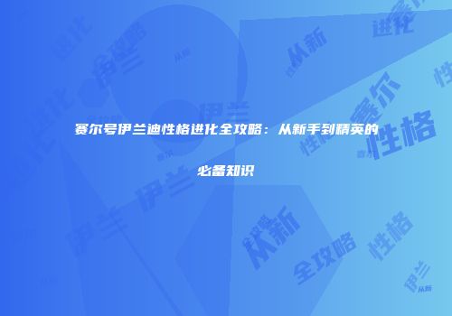 赛尔号伊兰迪性格进化全攻略:从新手到精英的必备知识