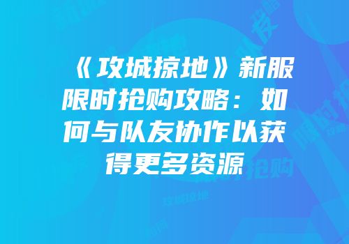 《攻城掠地》新服限时抢购攻略：如何与队友协作以获得更多资源