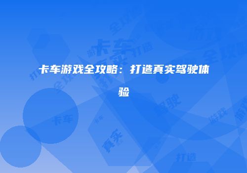卡车游戏全攻略：打造真实驾驶体验