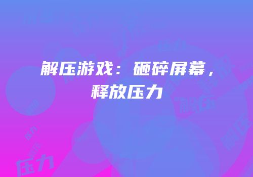 解压游戏：砸碎屏幕，释放压力