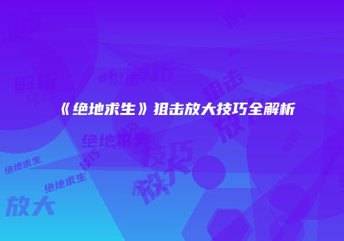《绝地求生》狙击放大技巧全解析