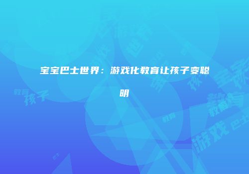 宝宝巴士世界：游戏化教育让孩子变聪明