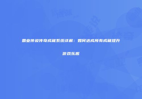 霸业传说传奇成就系统详解：如何达成所有成就提升游戏乐趣