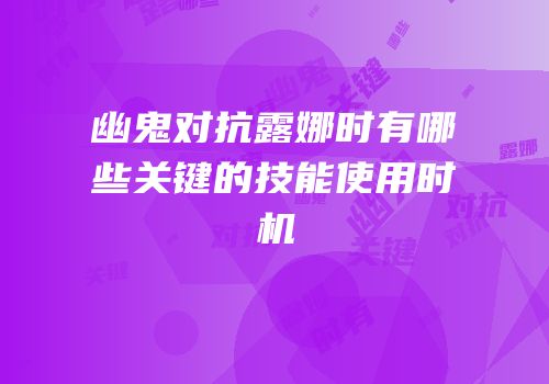 幽鬼对抗露娜时有哪些关键的技能使用时机