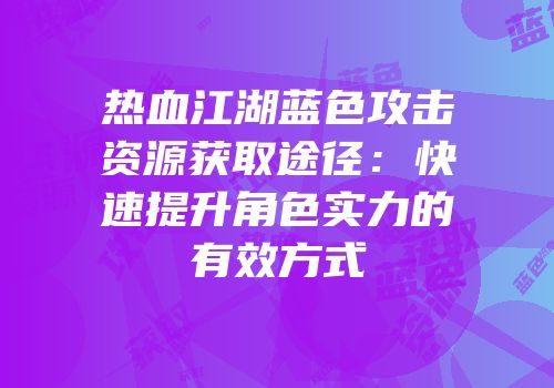 热血江湖蓝色攻击资源获取途径：快速提升角色实力的有效方式