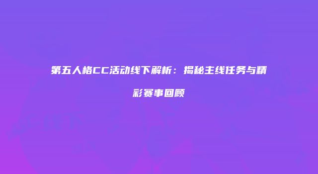 第五人格CC活动线下解析：揭秘主线任务与精彩赛事回顾