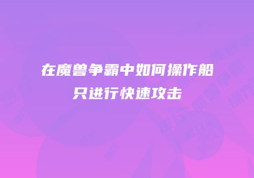 在魔兽争霸中如何操作船只进行快速攻击