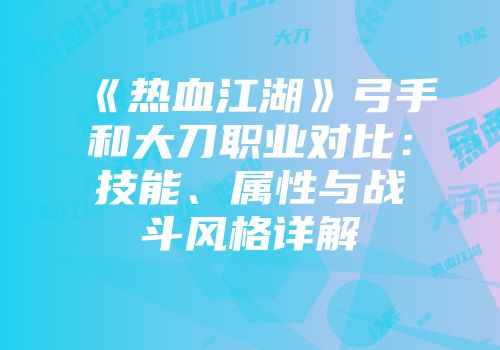 《热血江湖》弓手和大刀职业对比：技能、属性与战斗风格详解