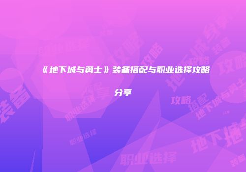 《地下城与勇士》装备搭配与职业选择攻略分享
