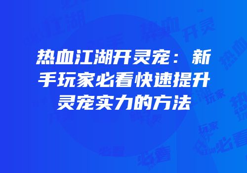 热血江湖开灵宠：新手玩家必看快速提升灵宠实力的方法