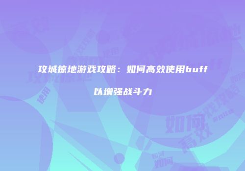 攻城掠地游戏攻略：如何高效使用buff以增强战斗力
