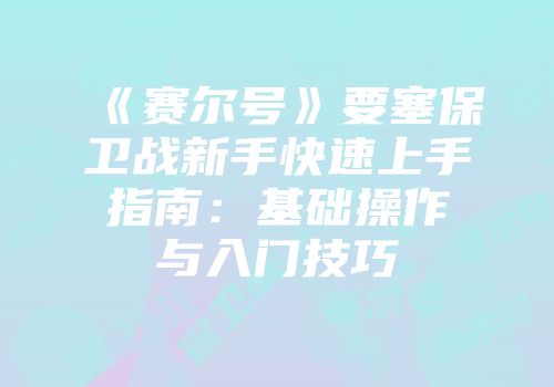 《赛尔号》要塞保卫战新手快速上手指南：基础操作与入门技巧