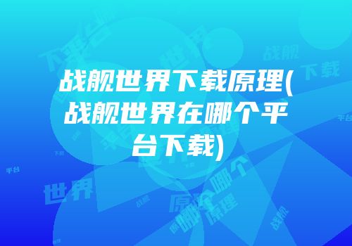 战舰世界下载原理(战舰世界在哪个平台下载)