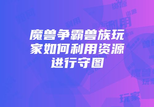 魔兽争霸兽族玩家如何利用资源进行守图