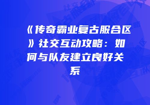 《传奇霸业复古服合区》社交互动攻略：如何与队友建立良好关系