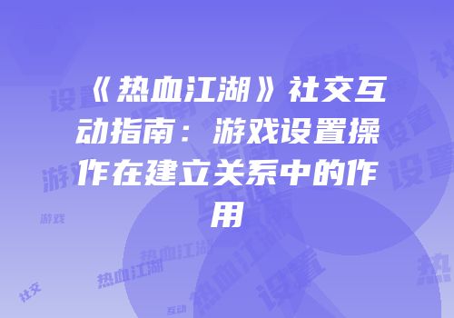 《热血江湖》社交互动指南：游戏设置操作在建立关系中的作用