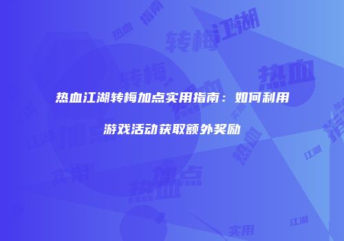 热血江湖转梅加点实用指南:如何利用游戏活动获取额外奖励