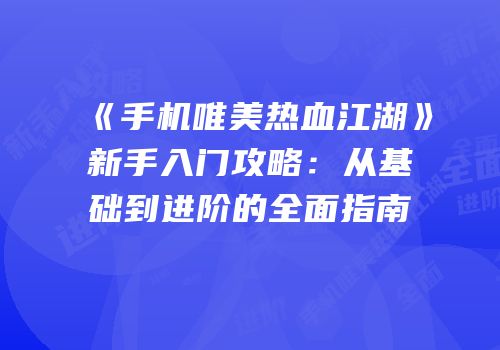 《手机唯美热血江湖》新手入门攻略：从基础到进阶的全面指南