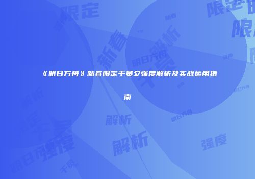 《明日方舟》新春限定干员夕强度解析及实战运用指南