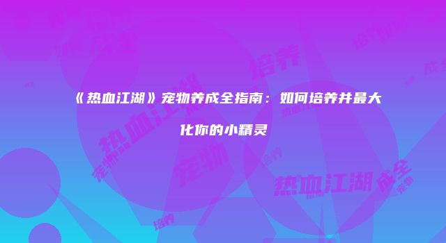 《热血江湖》宠物养成全指南:如何培养并最大化你的小精灵