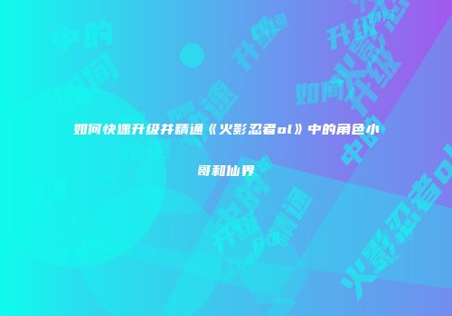 如何快速升级并精通《火影忍者ol》中的角色小哥和仙界