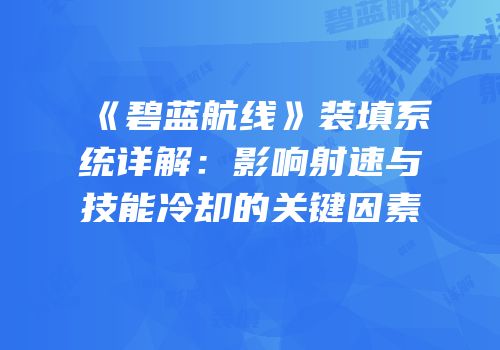 《碧蓝航线》装填系统详解：影响射速与技能冷却的关键因素
