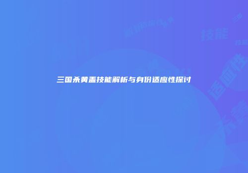 三国杀黄盖技能解析与身份适应性探讨