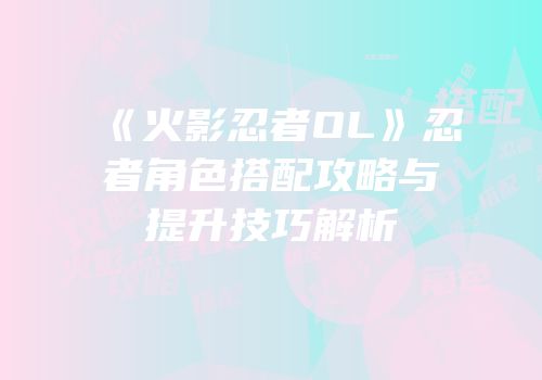 《火影忍者OL》忍者角色搭配攻略与提升技巧解析